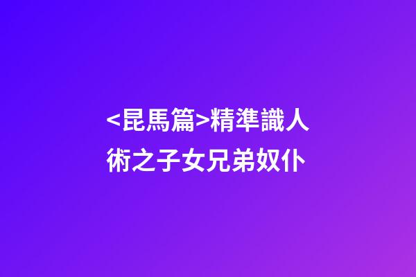<昆馬篇>精準識人術之子女兄弟奴仆